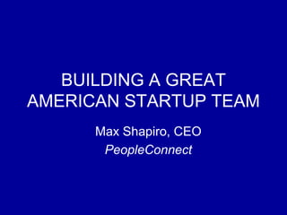 BUILDING A GREAT
AMERICAN STARTUP TEAM
      Max Shapiro, CEO
       PeopleConnect
 