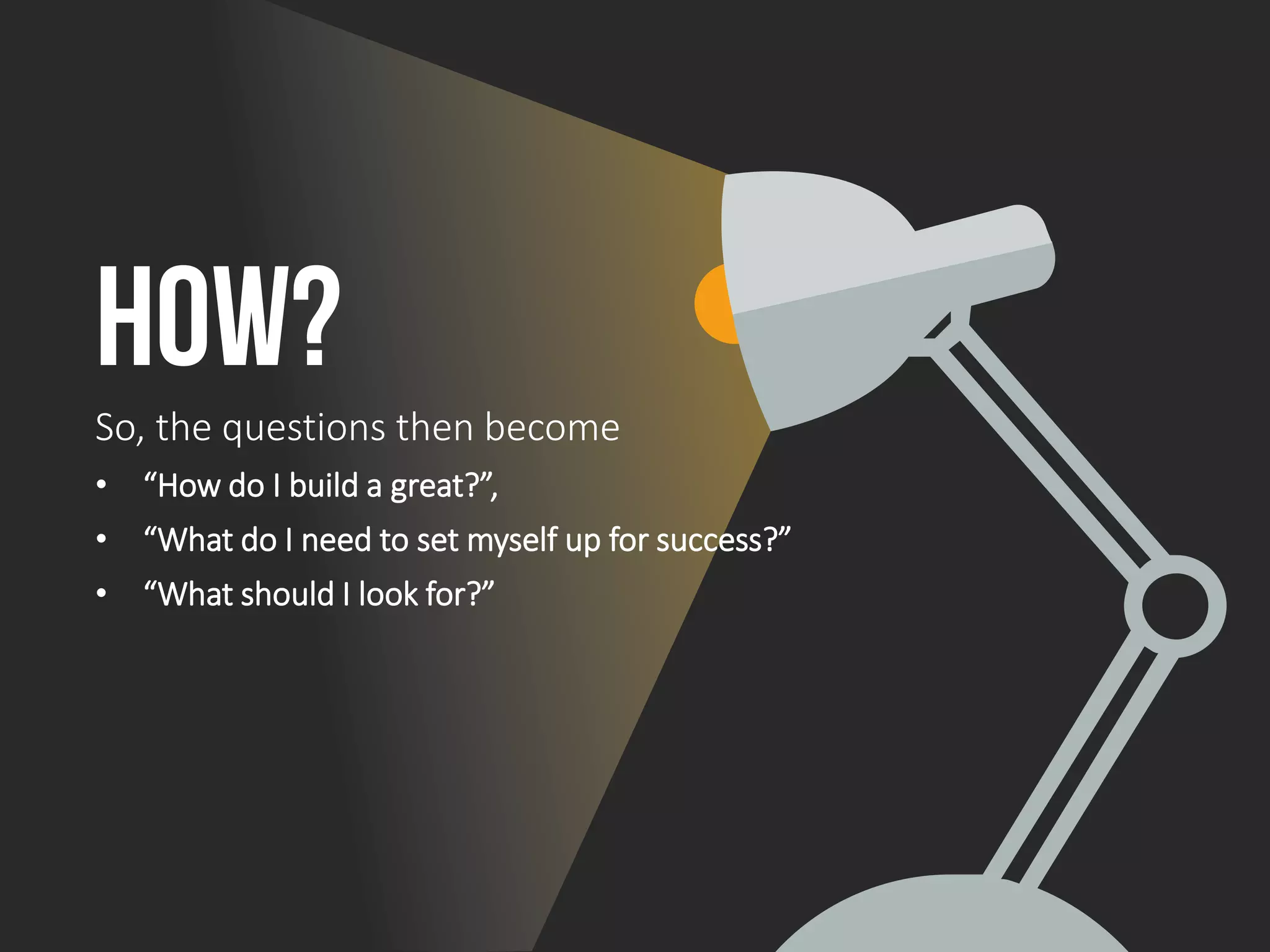 How?
So, the questions then become
• “How do I build a great?”,
• “What do I need to set myself up for success?”
• “What should I look for?”
 