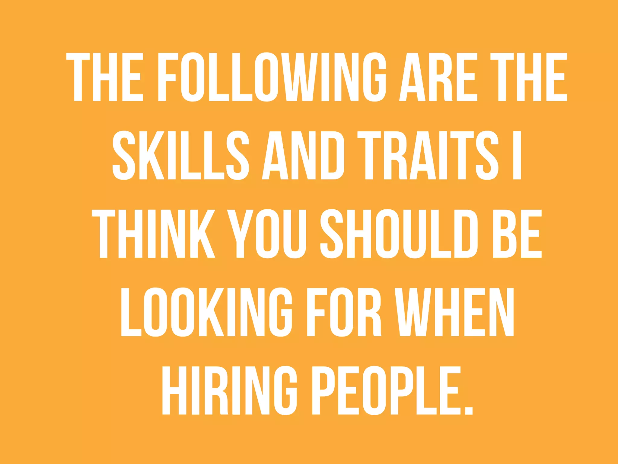 The following are the
skills and traits I
think youshould be
looking for when
hiring people.
 