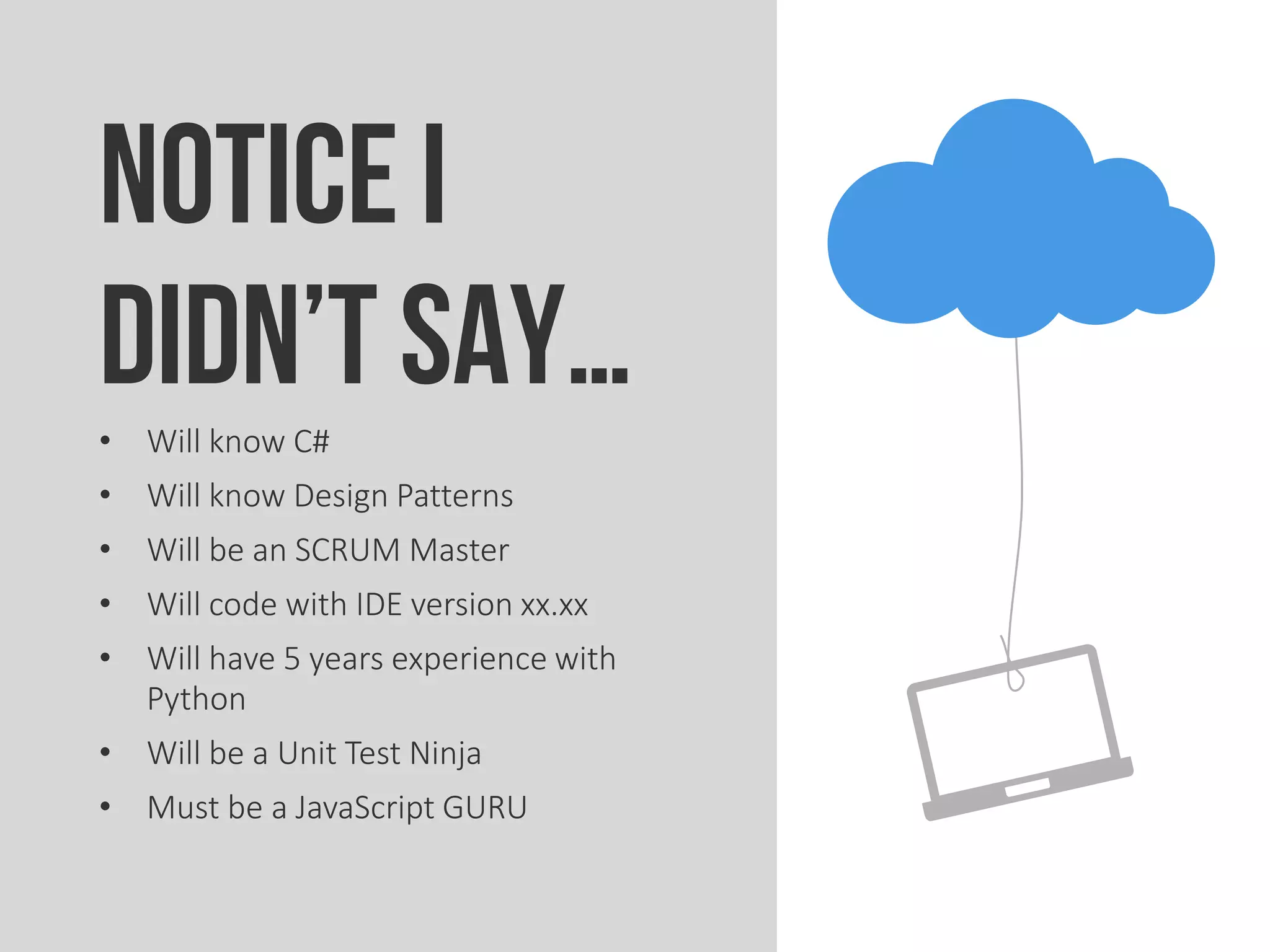 Notice I
didn’t say…• Will know C#
• Will know Design Patterns
• Will be an SCRUM Master
• Will code with IDE version xx.xx
• Will have 5 years experience with
Python
• Will be a Unit Test Ninja
• Must be a JavaScript GURU
 