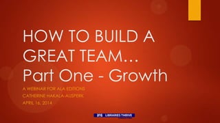 HOW TO BUILD A
GREAT TEAM…
Part One - Growth
A WEBINAR FOR ALA EDITIONS
CATHERINE HAKALA-AUSPERK
APRIL 16, 2014
 