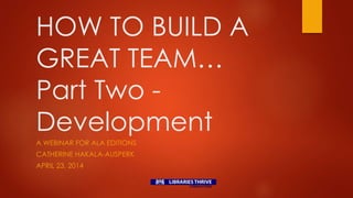 HOW TO BUILD A
GREAT TEAM…
Part Two -
Development
A WEBINAR FOR ALA EDITIONS
CATHERINE HAKALA-AUSPERK
APRIL 23, 2014
 