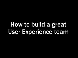 How to build a great User Experience team 