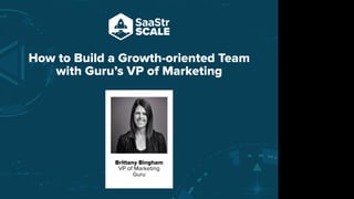 How to Build a Growth-oriented Team
with Guru’s VP of Marketing
Brittany Bingham
VP of Marketing
Guru
Do not place text, or graphics
in any of the red space
Your faces will be
here
Logo Overlays will
be here
DO NOT DELETE
SaaStr Team will delete these
guides in review.
 