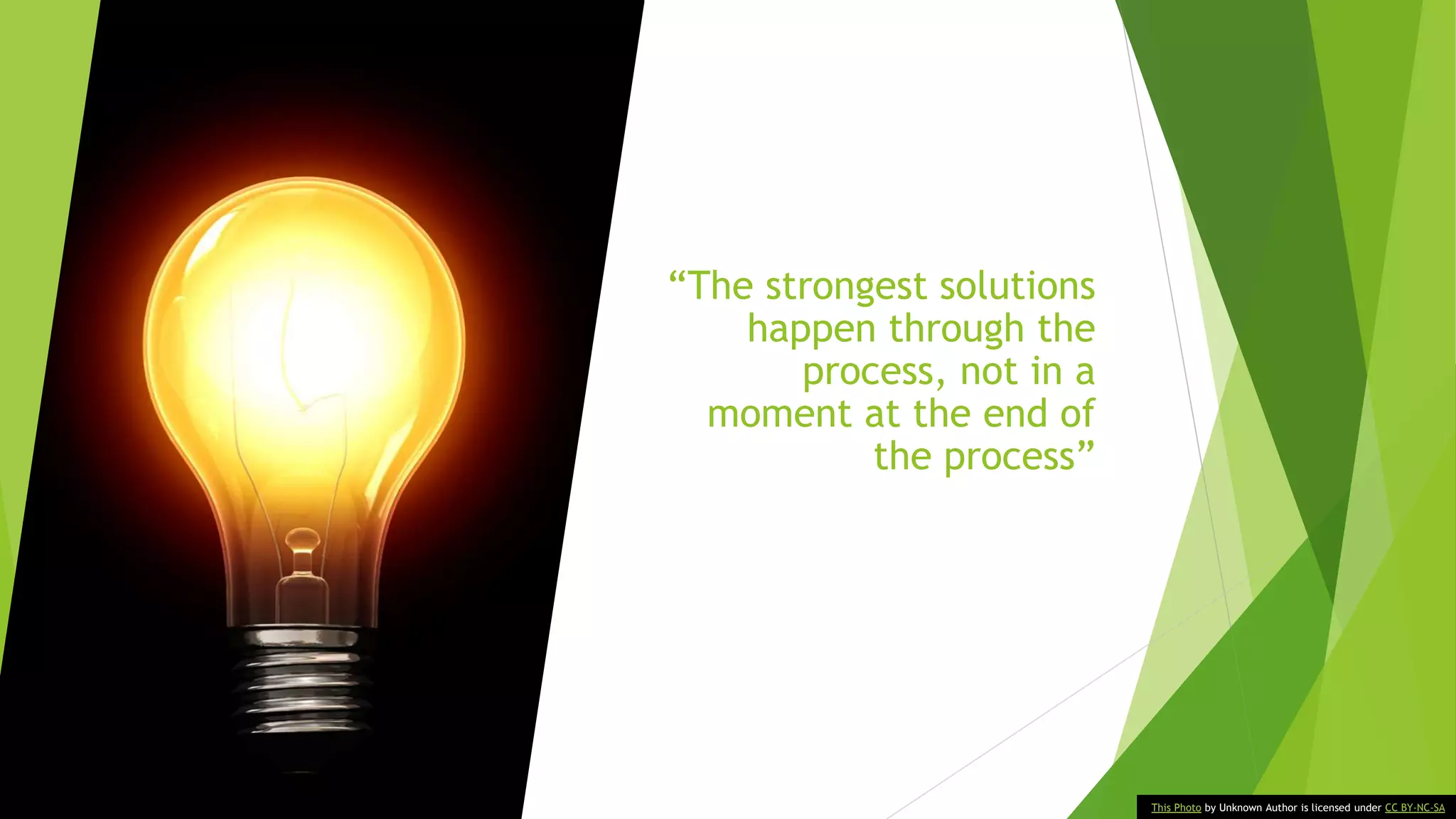 “The strongest solutions
happen through the
process, not in a
moment at the end of
the process”
This Photo by Unknown Author is licensed under CC BY-NC-SA
 