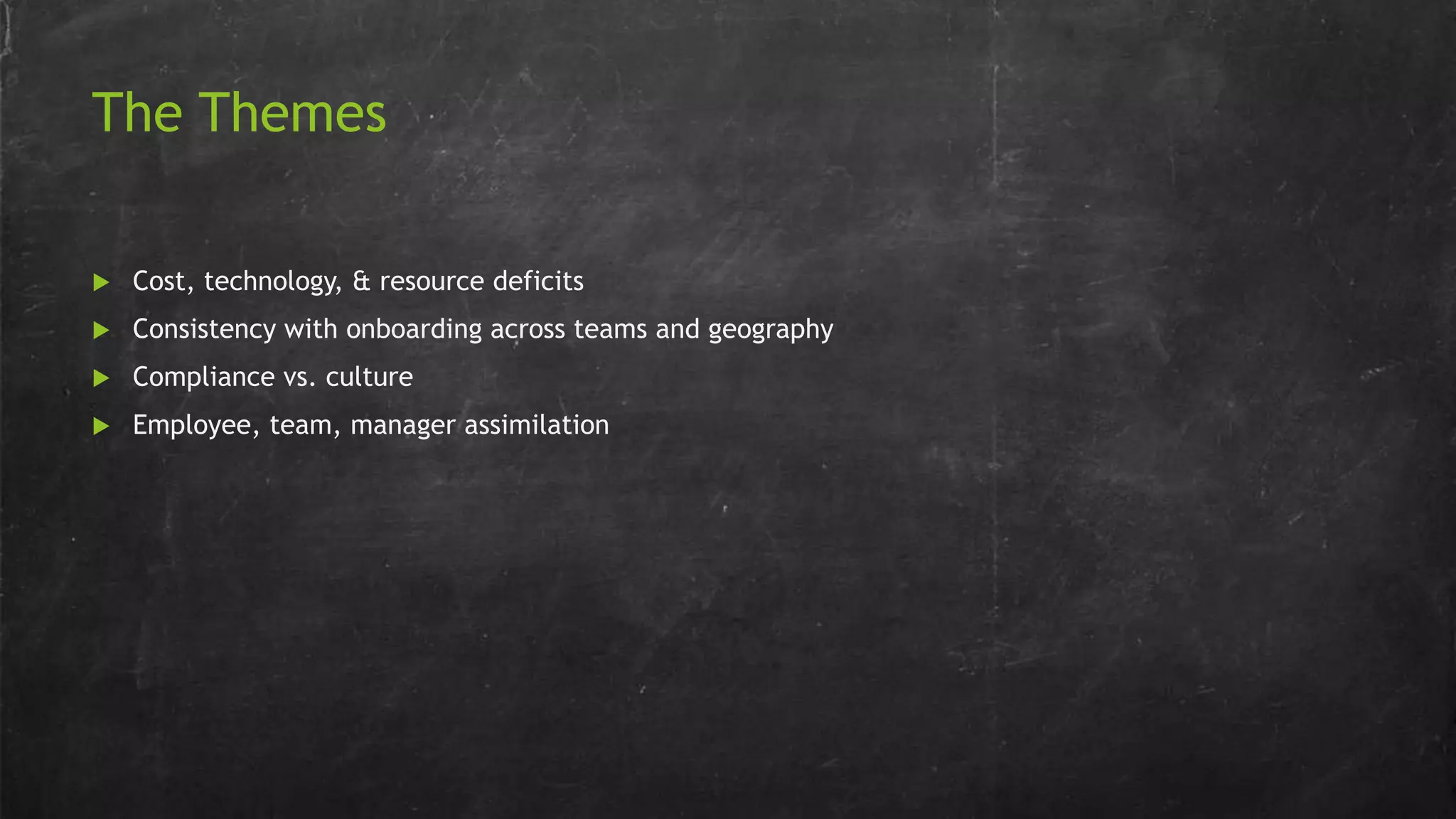 The Themes
 Cost, technology, & resource deficits
 Consistency with onboarding across teams and geography
 Compliance vs. culture
 Employee, team, manager assimilation
 