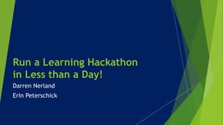 Run a Learning Hackathon
in Less than a Day!
Darren Nerland
Erin Peterschick
 