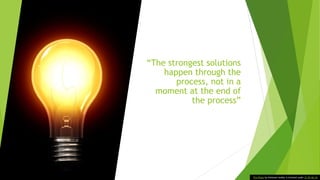 “The strongest solutions
happen through the
process, not in a
moment at the end of
the process”
This Photo by Unknown Author is licensed under CC BY-NC-SA
 