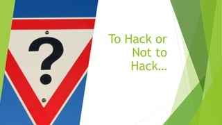 To Hack or
Not to
Hack…
 