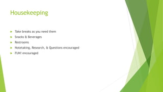 Housekeeping
 Take breaks as you need them
 Snacks & Beverages
 Restrooms
 Notetaking, Research, & Questions encouraged
 FUN! encouraged
 