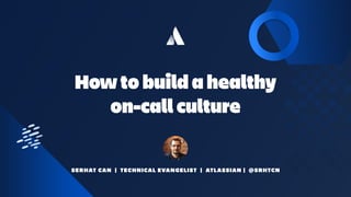 How to build a healthy
 
on-call culture
SERHAT CAN | TECHNICAL EVANGELIST | ATLASSIAN | @SRHTCN
 