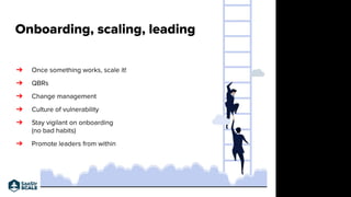 Onboarding, scaling, leading
➔ Once something works, scale it!
➔ QBRs
➔ Change management
➔ Culture of vulnerability
➔ Sta...
