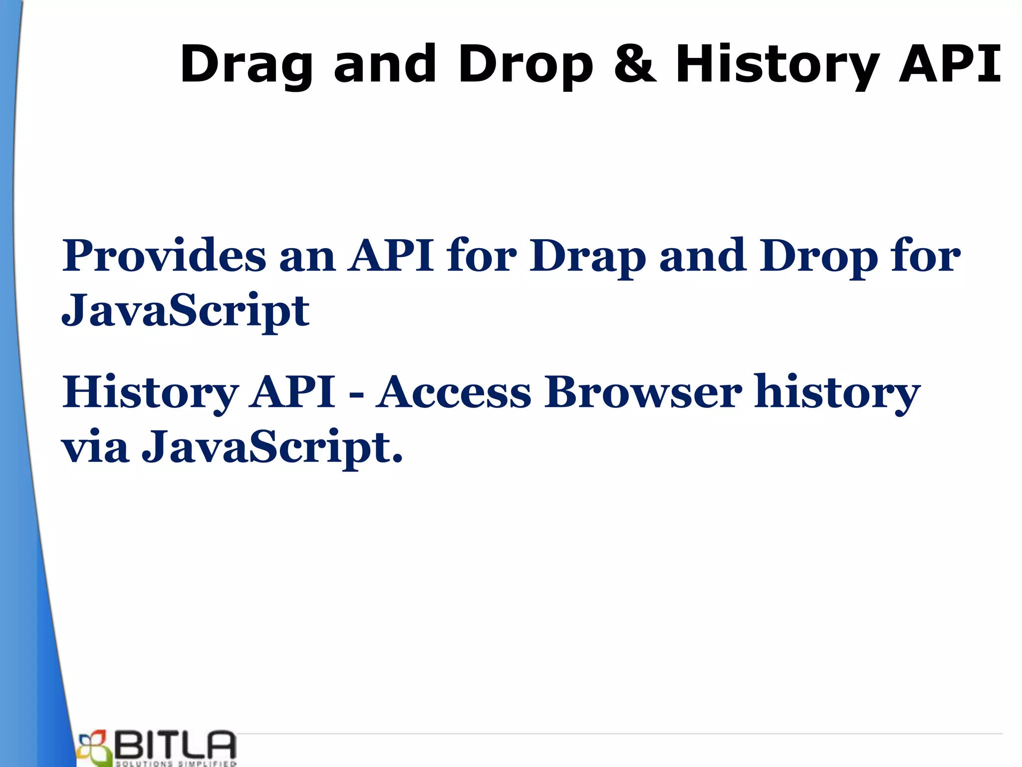 Drag and Drop & History API


Provides an API for Drap and Drop for
JavaScript
History API - Access Browser history
via JavaScript.
 