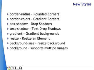 New Styles

border-radius - Rounded Corners
border-colors - Gradient Borders
box-shadow - Drop Shadows
text-shadow - Text Drop Shadows
gradient - Gradient backgrounds
resize - Resize an Element
background-size - resize background
background - supports multipe images
 