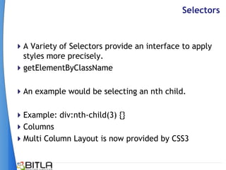Selectors



A Variety of Selectors provide an interface to apply
 styles more precisely.
getElementByClassName

An example would be selecting an nth child.

Example: div:nth-child(3) {}
Columns
Multi Column Layout is now provided by CSS3
 