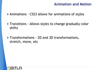 Animation and Motion

Animations - CSS3 allows for animations of styles

Transitions - Allows styles to change gradually color
 shifts

Transformations - 2D and 3D transformations,
 stretch, move, etc
 