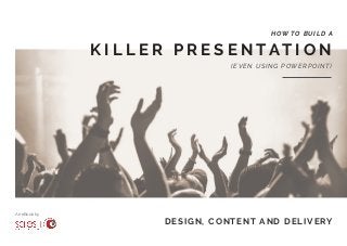 K I L L E R P R E S E N TAT I O N
HOW TO BUILD A
(EVEN USING POWERPOINT)
An eBook by
DESIGN, CONTENT AND DELIVERY
 