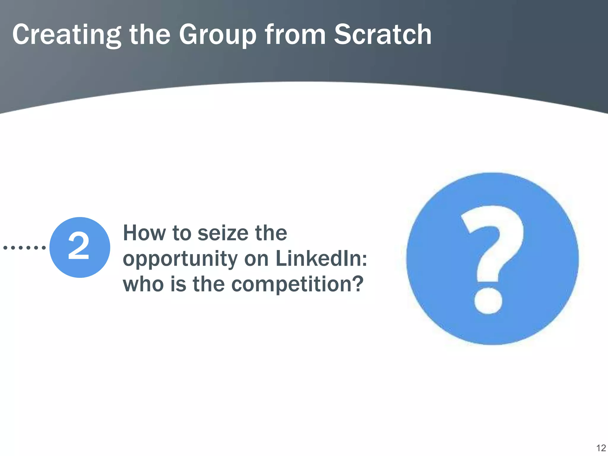 Creating the Group from Scratch




        How to seize the
    2   opportunity on LinkedIn:
        who is the competition?




                                   12
 