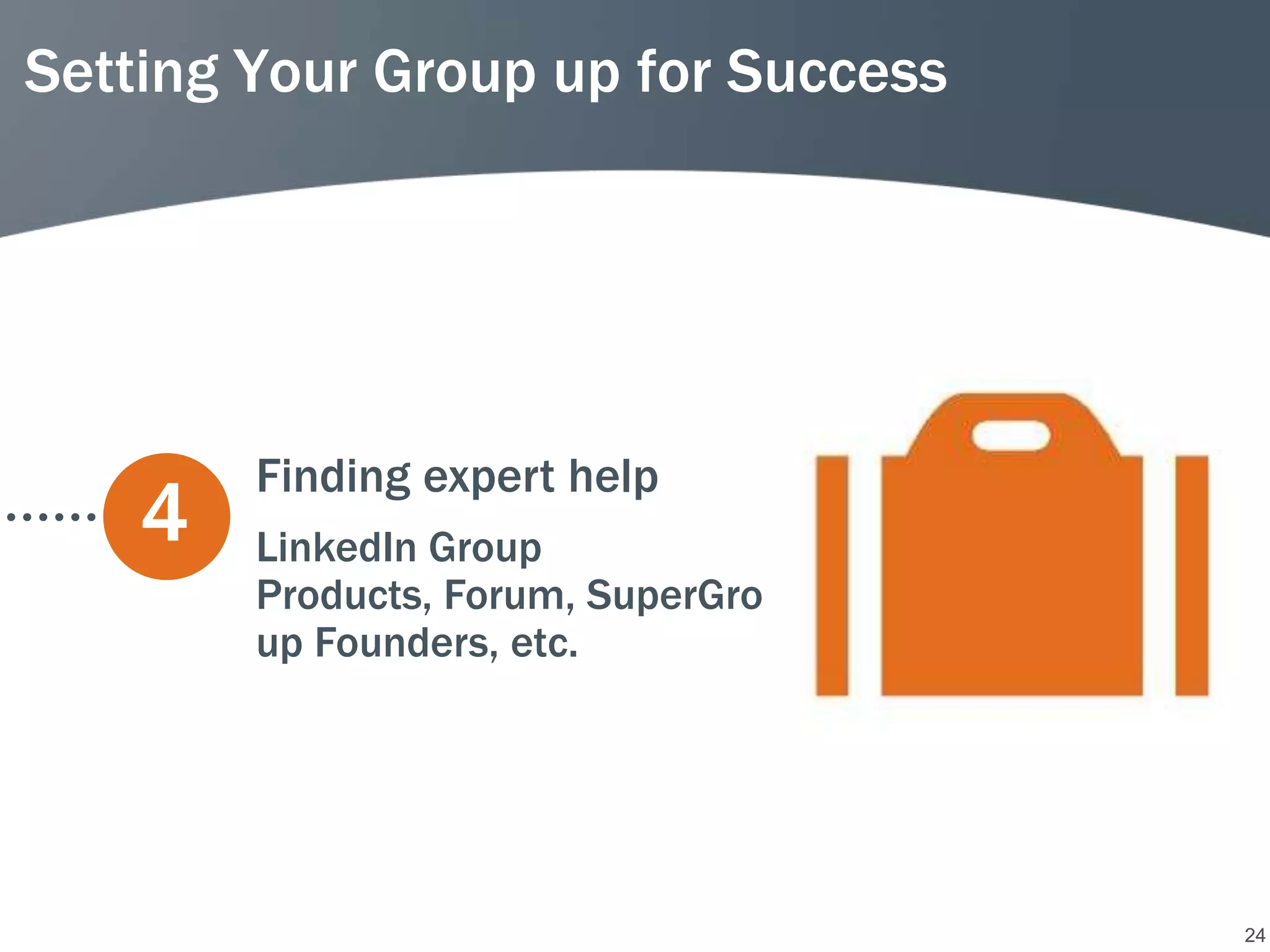 Setting Your Group up for Success




        Finding expert help
    4   LinkedIn Group
        Products, Forum, SuperGro
        up Founders, etc.




                                    24
 