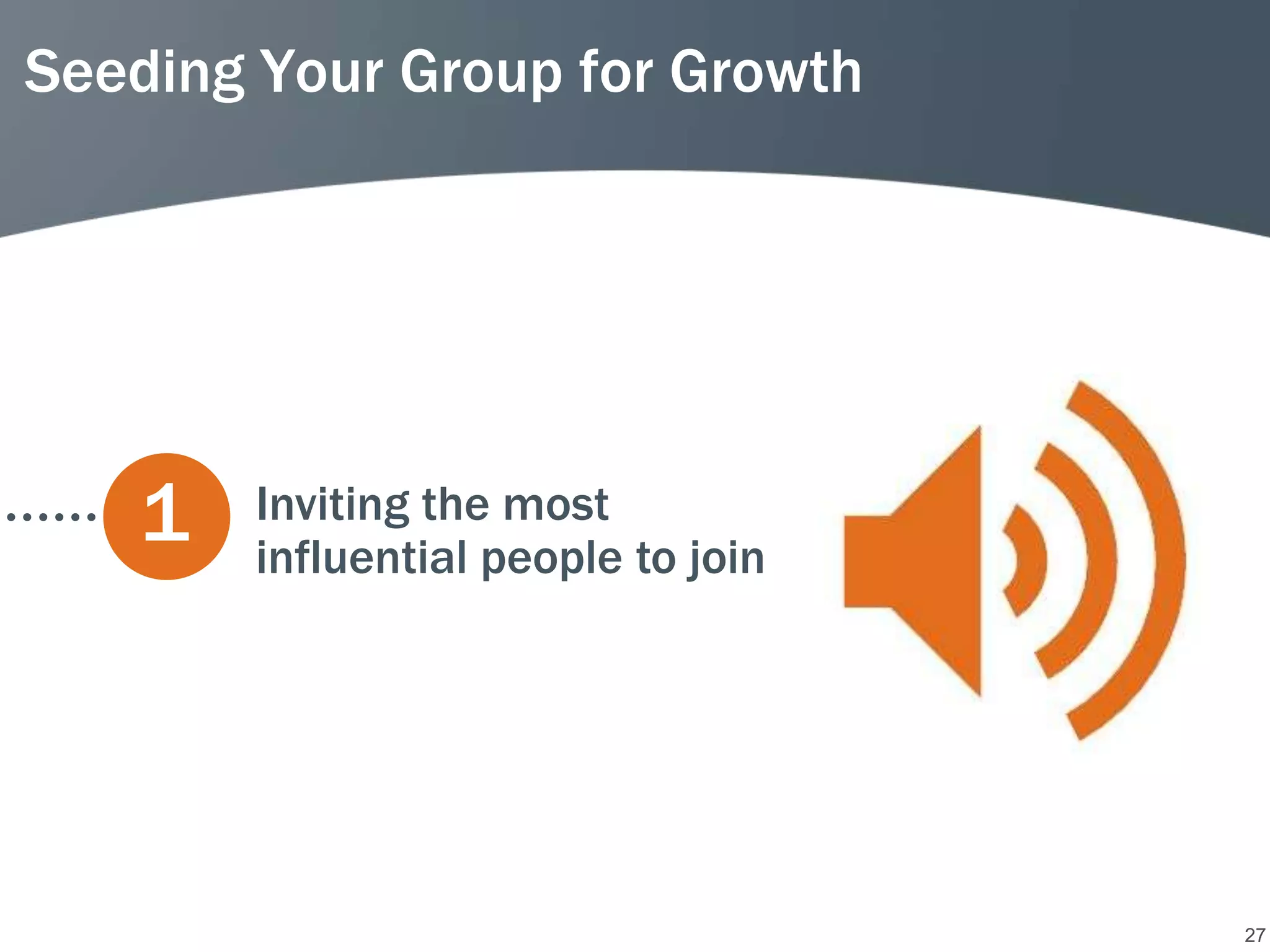 Seeding Your Group for Growth




   1   Inviting the most
       influential people to join




                                    27
 