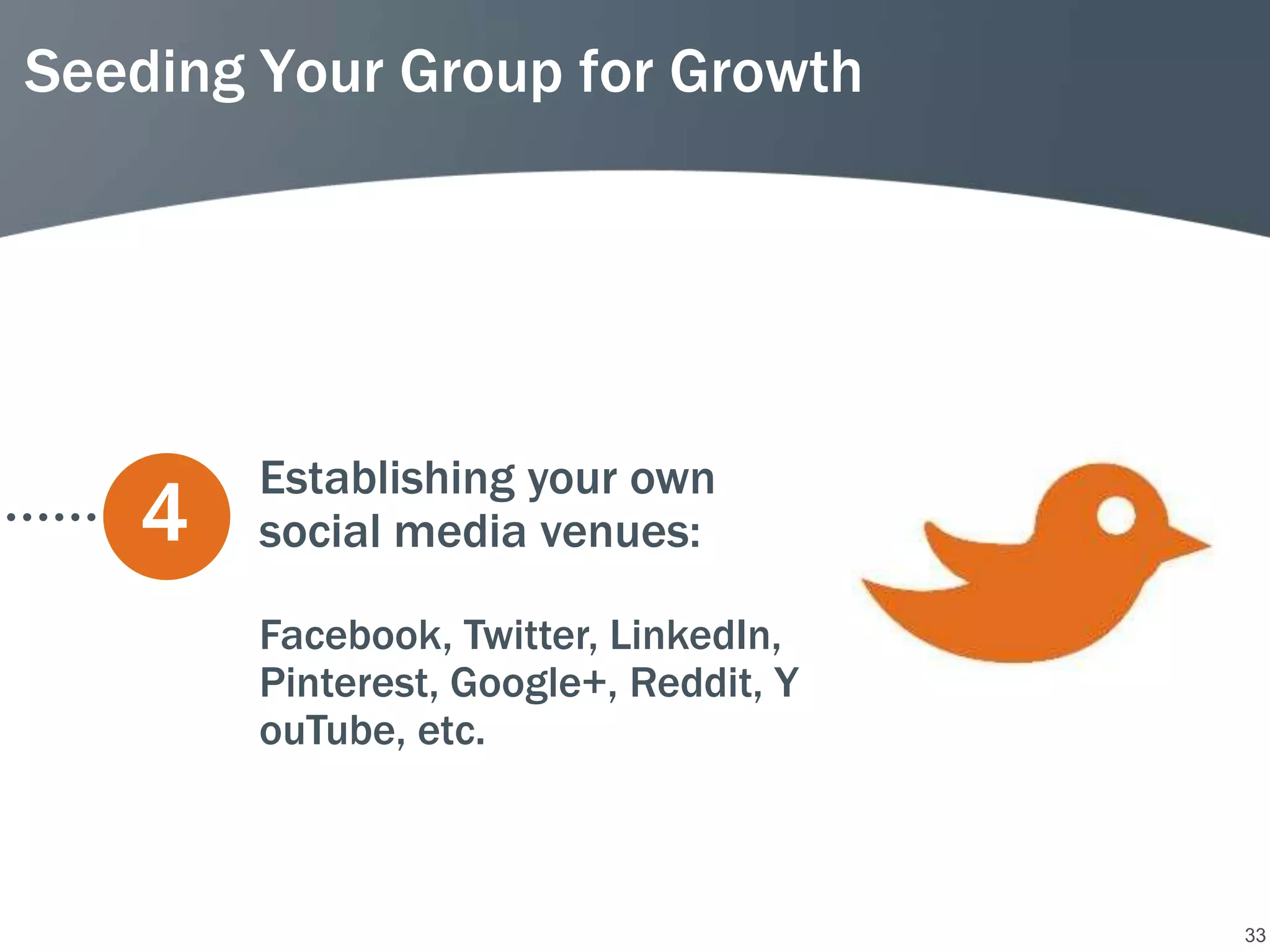 Seeding Your Group for Growth




        Establishing your own
   4    social media venues:

        Facebook, Twitter, LinkedIn,
        Pinterest, Google+, Reddit, Y
        ouTube, etc.



                                        33
 