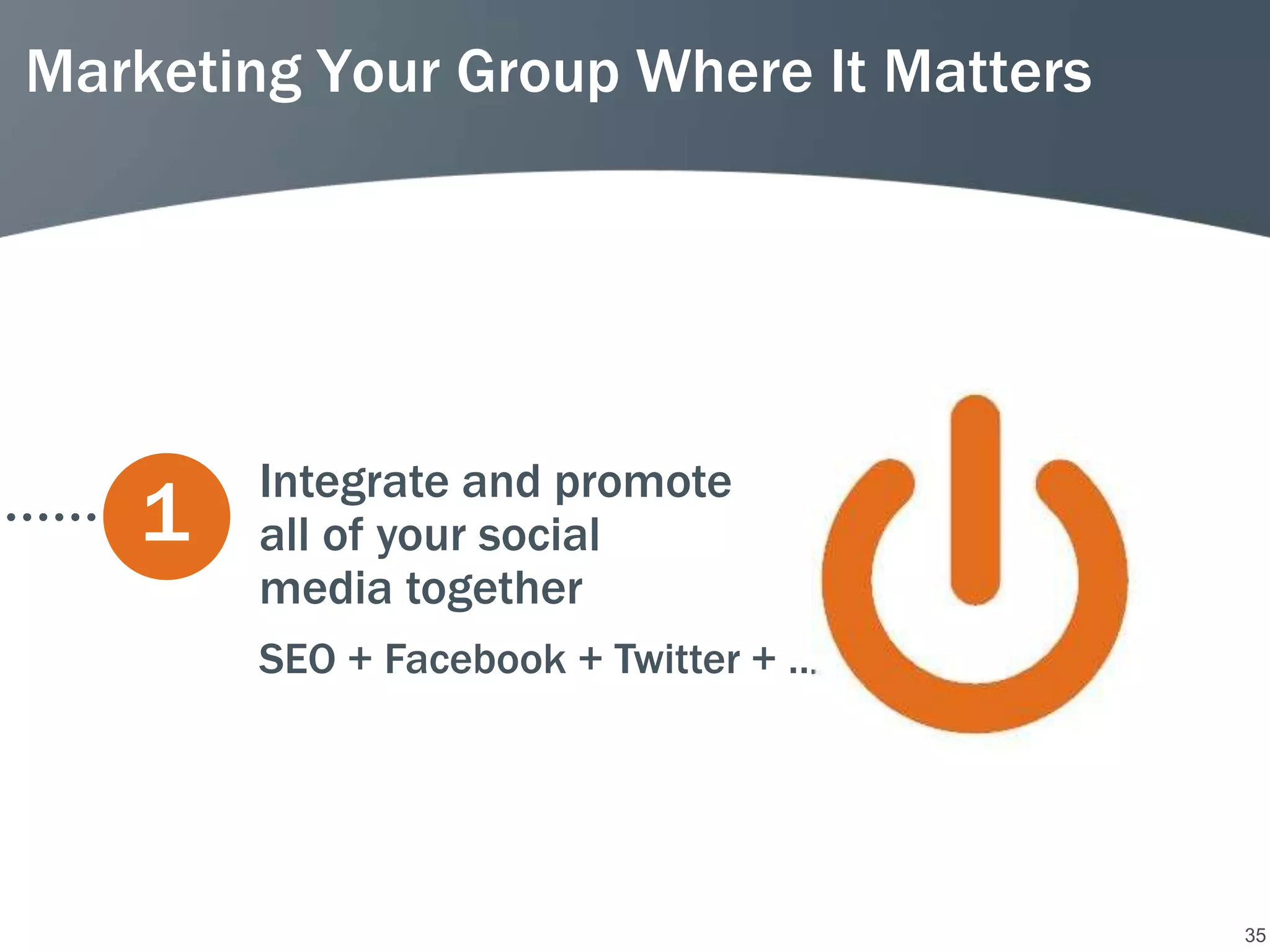 Marketing Your Group Where It Matters




        Integrate and promote
   1    all of your social
        media together
        SEO + Facebook + Twitter + …




                                        35
 
