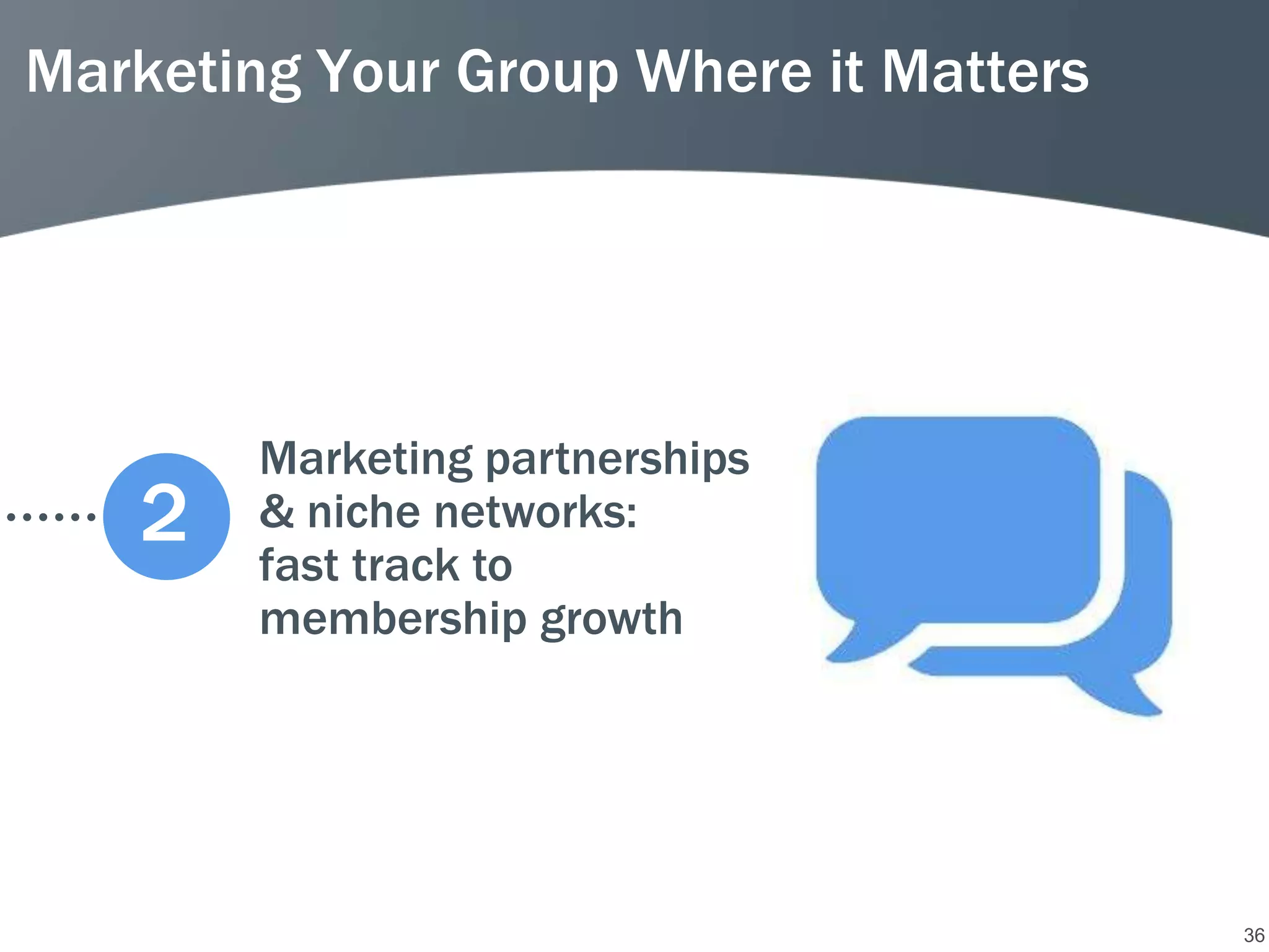 Marketing Your Group Where it Matters




        Marketing partnerships
   2    & niche networks:
        fast track to
        membership growth




                                        36
 