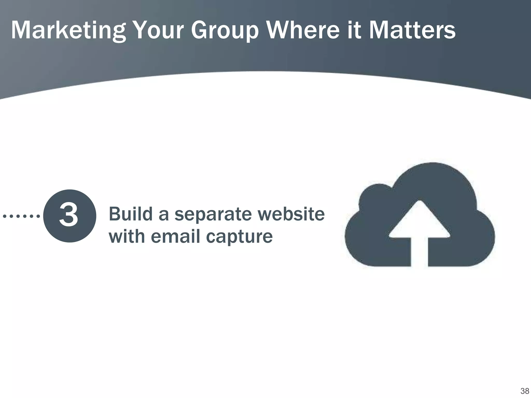 Marketing Your Group Where it Matters




   3    Build a separate website
        with email capture




                                        38
 