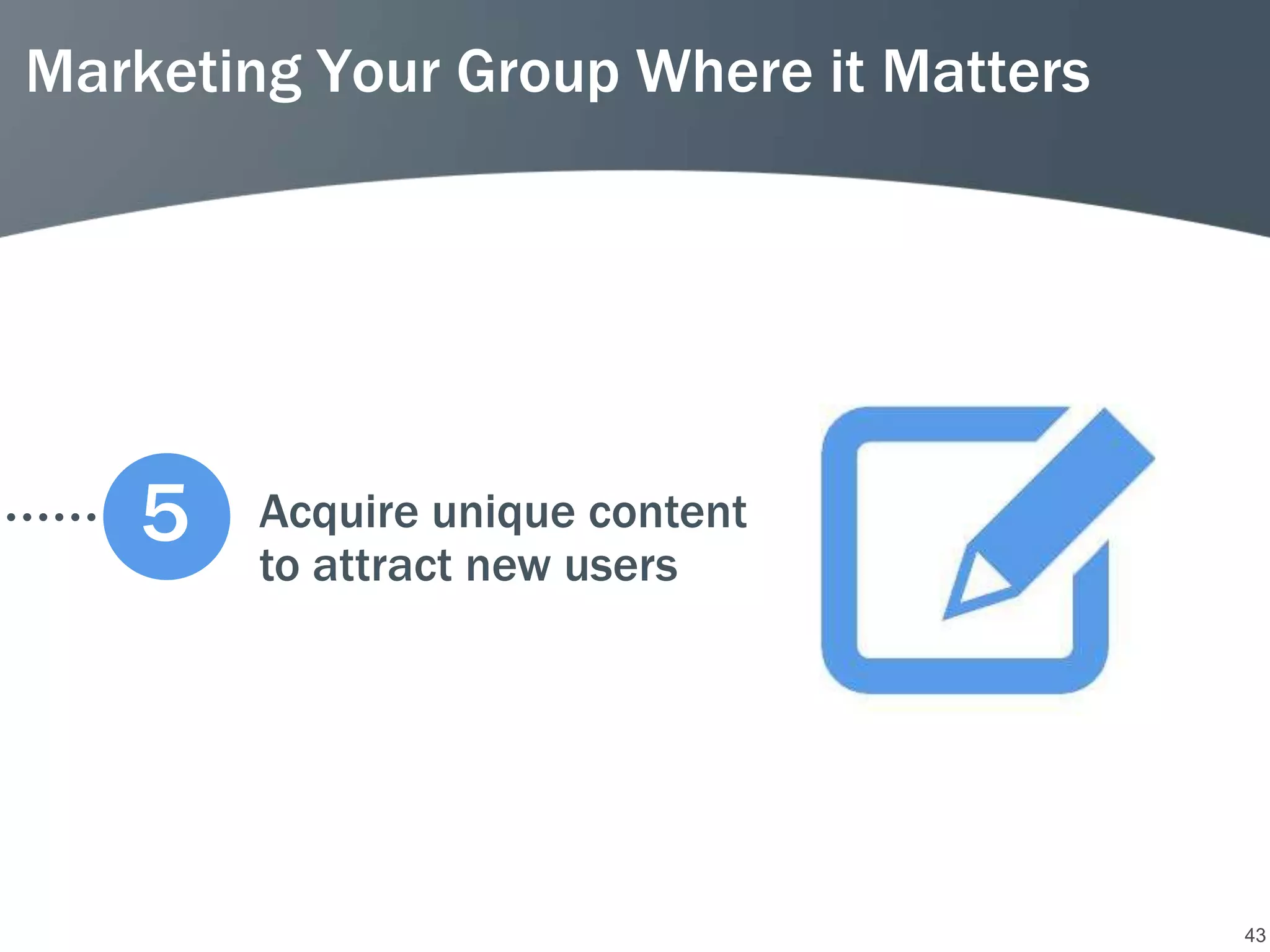 Marketing Your Group Where it Matters




   5    Acquire unique content
        to attract new users




                                        43
 