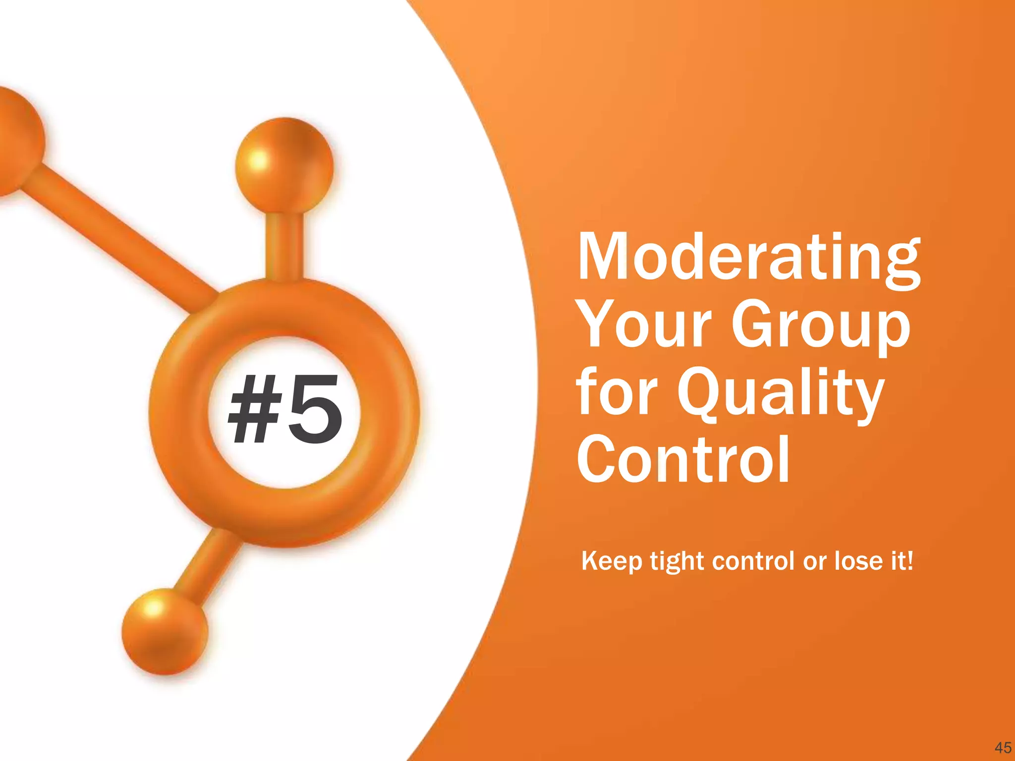 Moderating
     Your Group
#5   for Quality
     Control
     Keep tight control or lose it!




                                      45
 