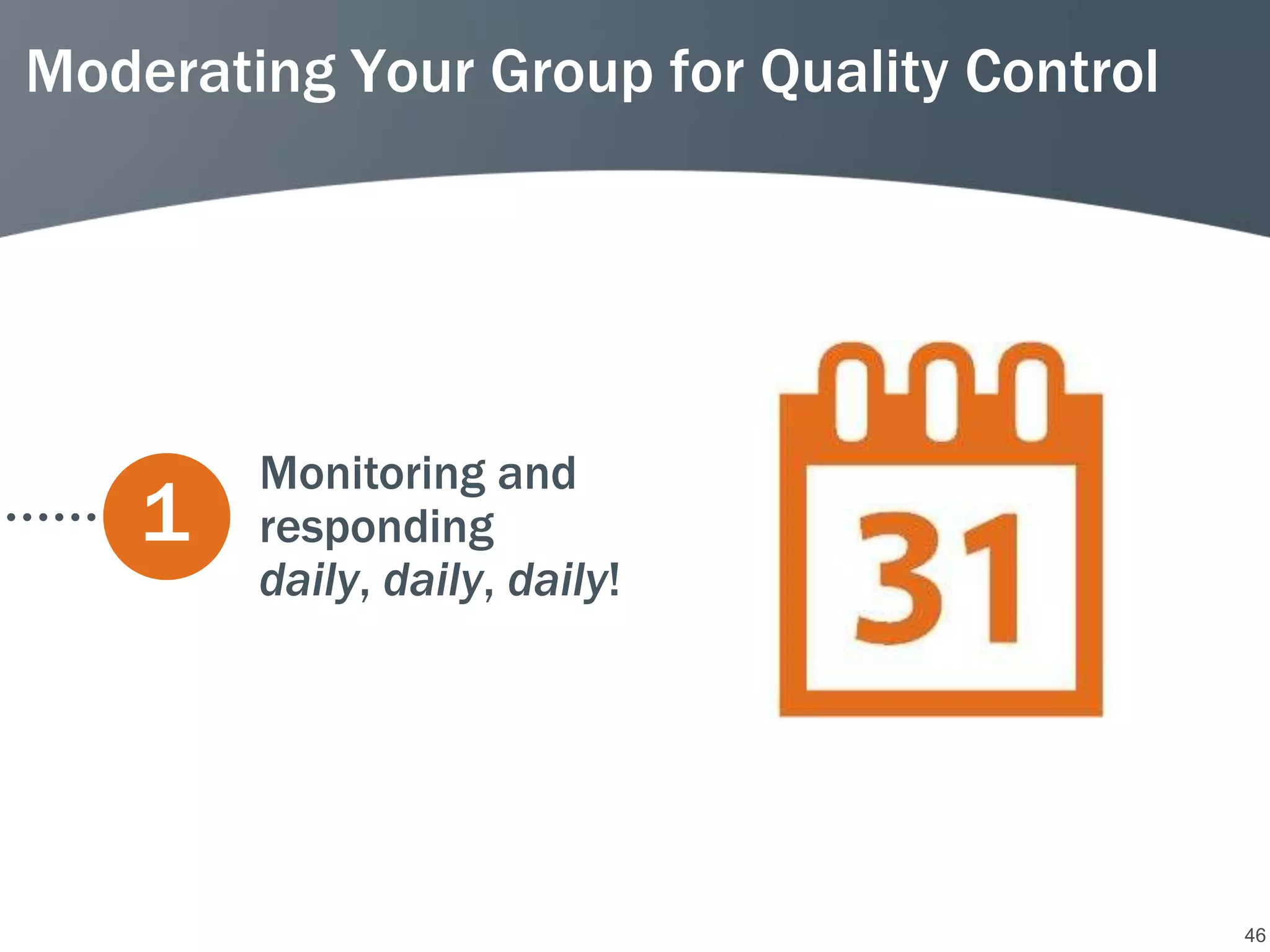 Moderating Your Group for Quality Control




        Monitoring and
    1   responding
        daily, daily, daily!




                                            46
 