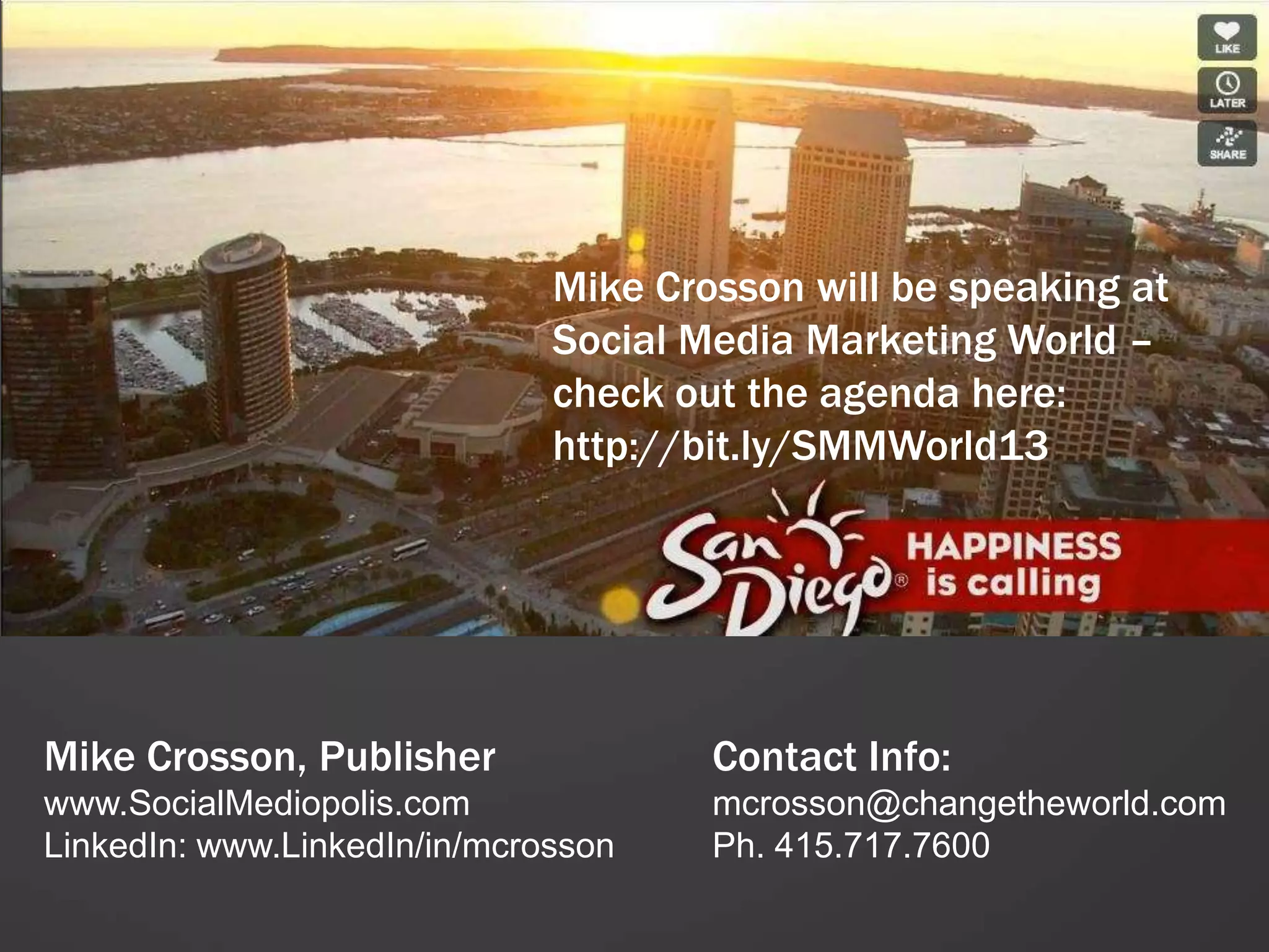 Mike Crosson will be speaking at
                              Social Media Marketing World –
                              check out the agenda here:
                              http://bit.ly/SMMWorld13




Mike Crosson, Publisher               Contact Info:
www.SocialMediopolis.com              mcrosson@changetheworld.com
LinkedIn: www.LinkedIn/in/mcrosson    Ph. 415.717.7600
 