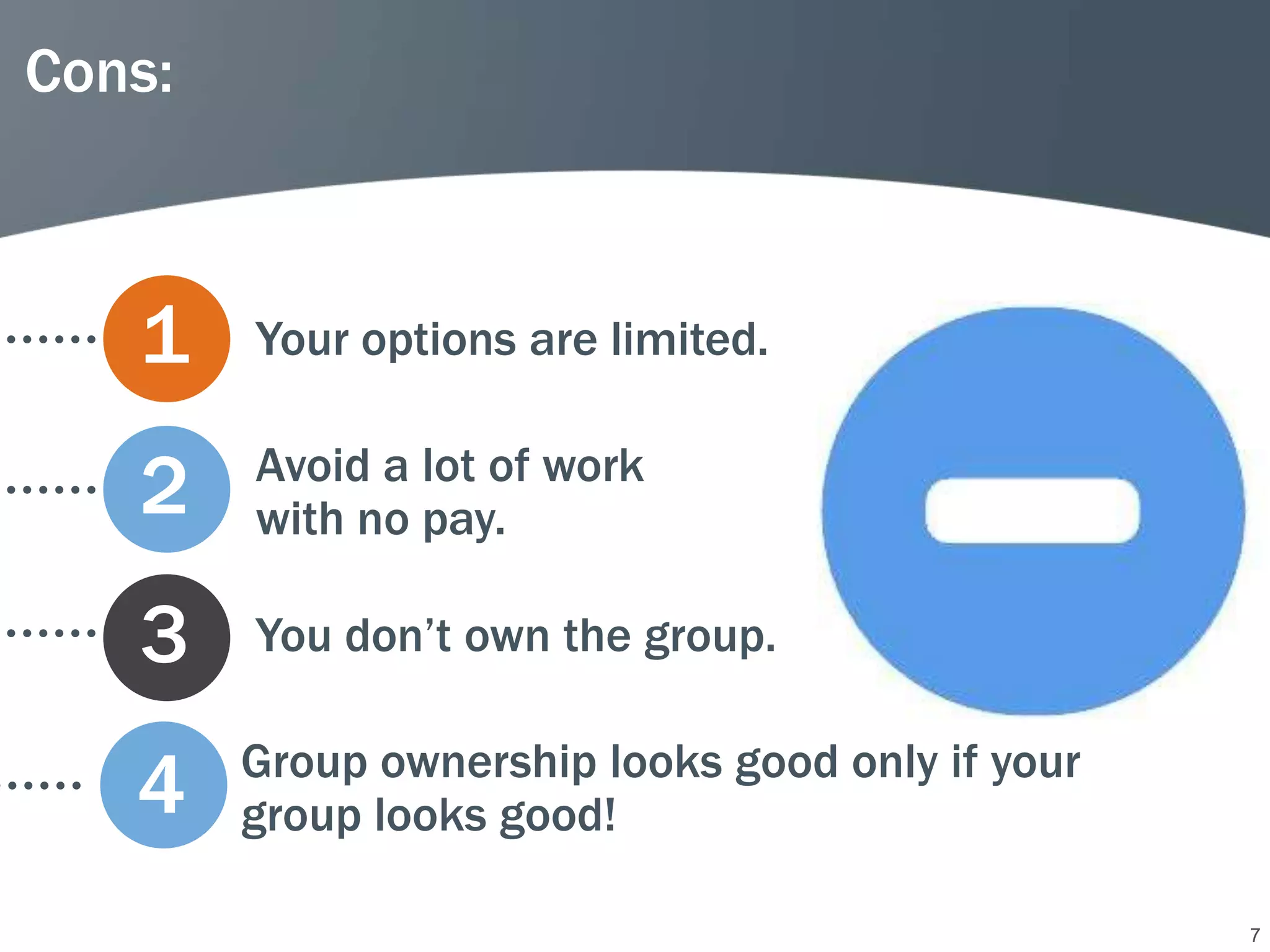 Cons:



   1    Your options are limited.


   2    Avoid a lot of work
        with no pay.

   3    You don’t own the group.

        Group ownership looks good only if your
   4    group looks good!

                                                  7
 