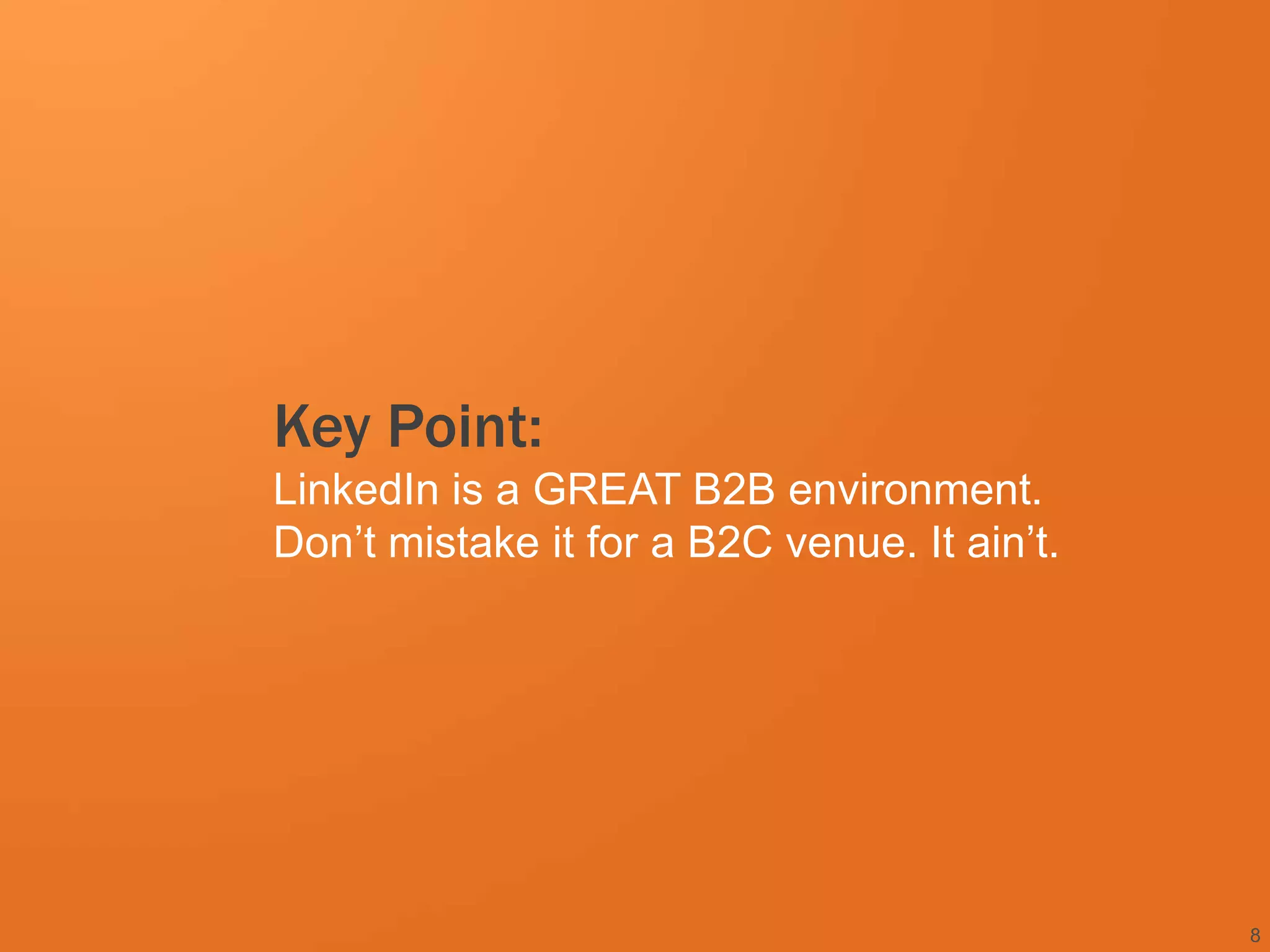 Key Point:
LinkedIn is a GREAT B2B environment.
Don’t mistake it for a B2C venue. It ain’t.




                                              8
 