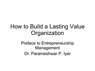 How to Build a Lasting Value Organization Preface to Entrepreneurship Management Dr. Parameshwar P. Iyer 