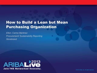 How to Build a Lean but Mean
Purchasing Organization
Ellen- Carine Martinez
Procurement/ Sustainability Reporting
Storebrand
© 2013 Ariba, Inc. All rights reserved.
 