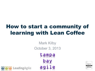 How to start a community of
learning with Lean Coffee
Mark Kilby
October 3, 2013
 