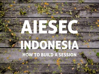 AIESEC
INDONESIA
HOW TO BUILD A SESSION

 