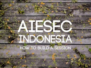 AIESEC
INDONESIA
HOW TO BUILD A SESSION
 