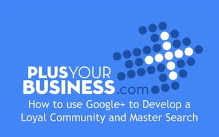 How to use Google+ to Develop a
Loyal Community and Master Search
 