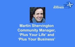 Martin Shervington
Community Manager,
‘Plus Your Life’ and
‘Plus Your Business’
 