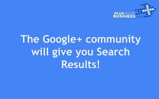 The Google+ community
will give you Search
Results!
 