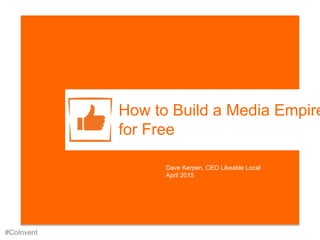 #CoInvent
How to Build a
Media Empire
for Free
Dave Kerpen, CEO Likeable Local
April 2015
 