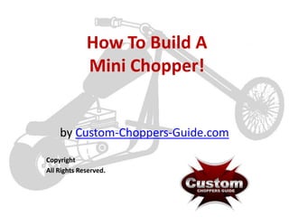 How To Build A
             Mini Chopper!


    by Custom-Choppers-Guide.com

Copyright
All Rights Reserved.
 