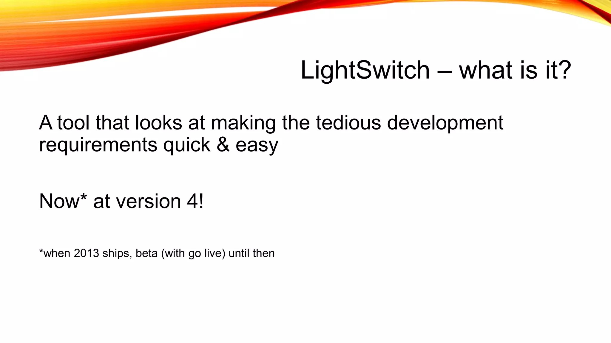 LightSwitch – what is it?
A tool that looks at making the tedious development
requirements quick & easy
Now* at version 4!
*when 2013 ships, beta (with go live) until then