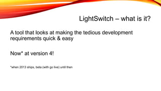 LightSwitch – what is it?
A tool that looks at making the tedious development
requirements quick & easy
Now* at version 4!
*when 2013 ships, beta (with go live) until then
 