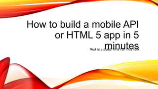 How to build a mobile API
or HTML 5 app in 5
minutesthat is a dumb title for this talk
 