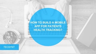 HOW TO BUILD A MOBILE
APP FOR PATIENTS
HEALTH TRACKING?
TECSYNT
 