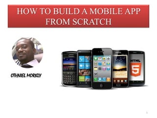 HOW TO BUILD A MOBILE APP
FROM SCRATCH
OTHNIEL MORKLY
1
 