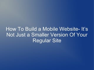 How To Build a Mobile Website- It’s
Not Just a Smaller Version Of Your
           Regular Site
 